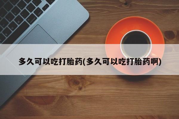 米非司酮片在线购买多久可以吃打胎药(多久可以吃打胎药啊)