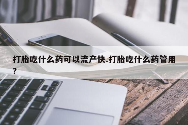 米非司酮片在线购买打胎吃什么药可以流产快.打胎吃什么药管用？
