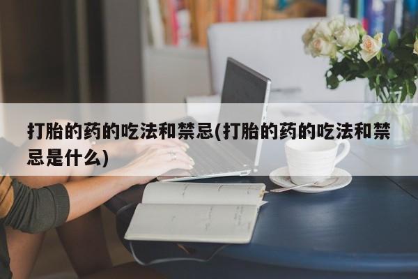 米非司酮片在线购买打胎的药的吃法和禁忌(打胎的药的吃法和禁忌是什么)