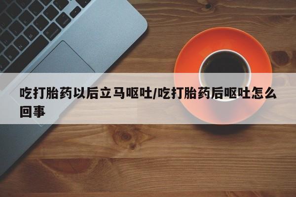 米非司酮片在线购买吃打胎药以后立马呕吐/吃打胎药后呕吐怎么回事