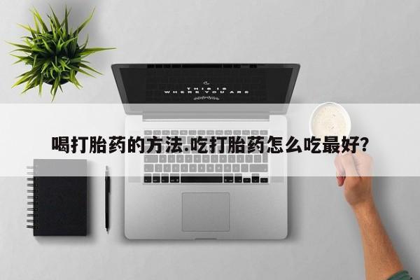 米非司酮片在线购买喝打胎药的方法.吃打胎药怎么吃最好？