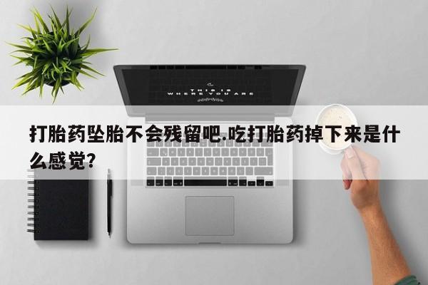 米非司酮片在线购买打胎药坠胎不会残留吧.吃打胎药掉下来是什么感觉？