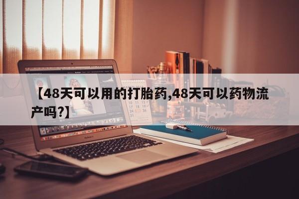 米非司酮片在线购买【48天可以用的打胎药,48天可以药物流产吗?】