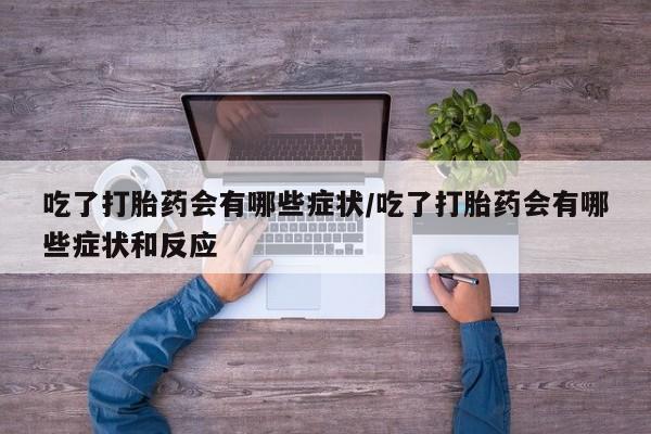 米非司酮片在线购买吃了打胎药会有哪些症状/吃了打胎药会有哪些症状和反应