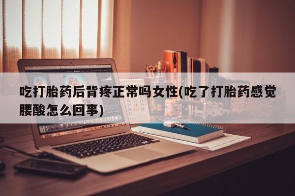 米非司酮片在线购买吃打胎药后背疼正常吗女性(吃了打胎药感觉腰酸怎么回事)