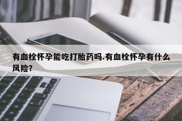 米非司酮片在线购买有血栓怀孕能吃打胎药吗.有血栓怀孕有什么风险？