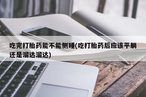 米非司酮片在线购买吃完打胎药能不能侧睡(吃打胎药后应该平躺还是溜达溜达)