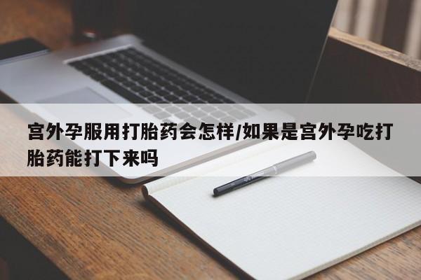 米非司酮片在线购买宫外孕服用打胎药会怎样/如果是宫外孕吃打胎药能打下来吗